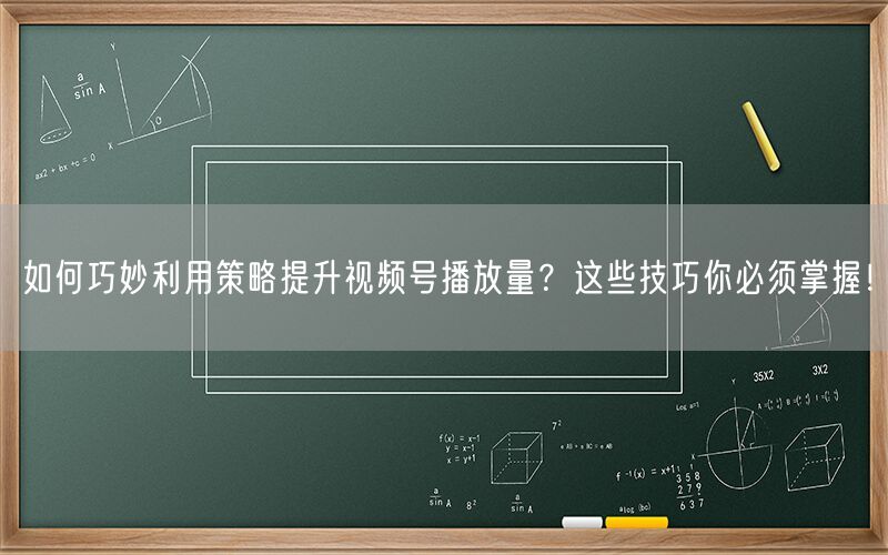 如何巧妙利用策略提升视频号播放量？这些技巧你必须掌握！